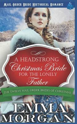 A Headstrong Christmas Bride for the Lonely Father: Mail Order Bride Historical Romamce by Emma Morgan