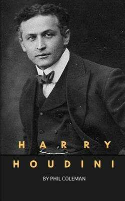 Harry Houdini: A Harry Houdini Biography by Phil Coleman