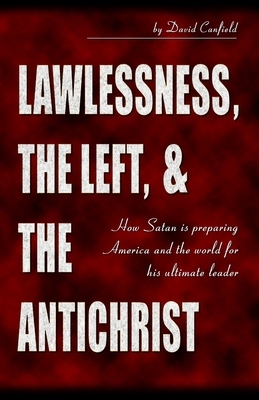 Lawlessness, the Left, & the Antichrist: How Satan is preparing America and the world for his ultimate leader by David Canfield