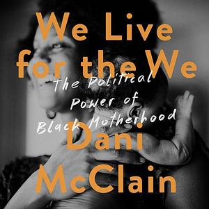 We Live for the We: The Political Power of Black Motherhood by Dani McClain