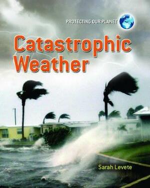 Catastrophic Weather. Sarah Levete by Sarah Levete