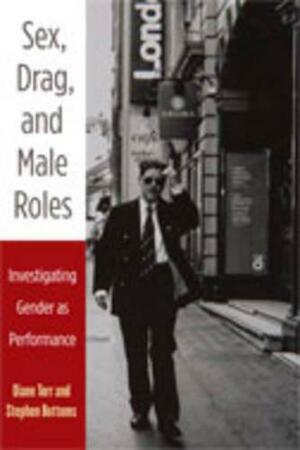 Sex, Drag, and Male Roles: Investigating Gender as Performance by Stephen J. Bottoms, Diane Torr