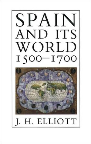 Spain and Its World, 1500-1700: Selected Essays by J.H. Elliott