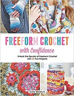 Freeform Crochet with Confidence: Unlock the Secrets of Freeform Crochet with 30 Fun Projects by Carol Meldrum