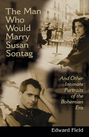 The Man Who Would Marry Susan Sontag and Other Intimate Literary Portraits of the Bohemian Era by Edward Field