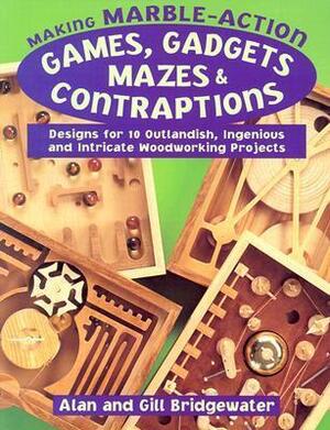 Making Marble-Action Games, Gadgets, Mazes & Contraptions: Designs for 10 Outlandish, Ingenious and Intricate Woodworking Projects by Gill Bridgewater, Alan Bridgewater
