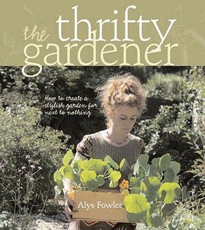 The Thrifty Gardener: How to Create a Stylish Garden for Next to Nothing by Alys Fowler