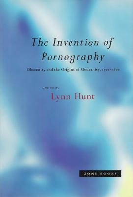 The Invention of Pornography, 1500--1800: Obscenity and the Origins of Modernity by Lynn Hunt