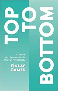 Top to Bottom: A Memoir and Personal Guide Through Phalloplasty by Finlay Games