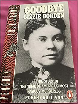 Goodbye Lizzie Borden: The Story of the Trial of America's Most Famous Murderess by Robert Sullivan