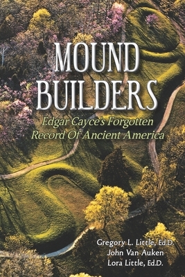 Mound Builders: Edgar Cayce's Forgotten Record of Ancient America by Gregory L. Little Ed D., John Van Auken, Lora Little Ed D.