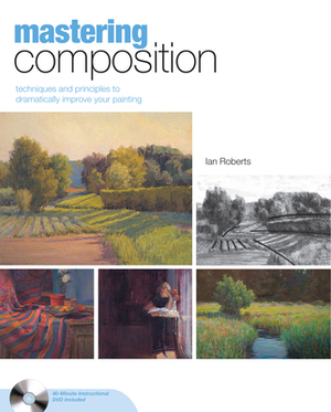 Mastering Composition: Techniques and Principles to Dramatically Improve Your Painting [With DVD] by Ian Roberts
