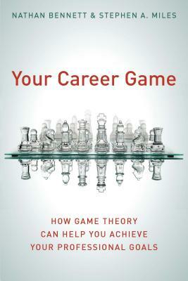 Your Career Game: How Game Theory Can Help You Achieve Your Professional Goals by Nathan Bennett, Stephen A. Miles