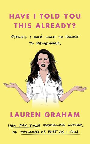 Have I Told You This Already?: Stories I Don't Want to Forget to Remember - the New York Times bestseller from the Gilmore Girls star by Lauren Graham, Lauren Graham