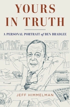 Yours in Truth: A Personal Portrait of Ben Bradlee, Journalism's Legendary Editor by Jeff Himmelman