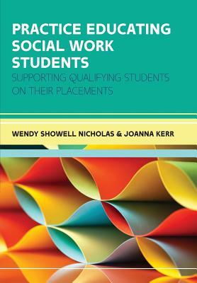 Practice Educating Social Work Students: Supporting Qualifying Students on Their Placements by Joanna Kerr, Wendy Showell Nicholas