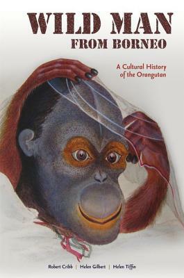 Wild Man from Borneo: A Cultural History of the Orangutan by Helen Gilbert, Helen Gilbert, Robert Cribb