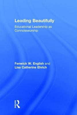 Leading Beautifully: Educational Leadership as Connoisseurship by Fenwick W. English, Lisa Catherine Ehrich