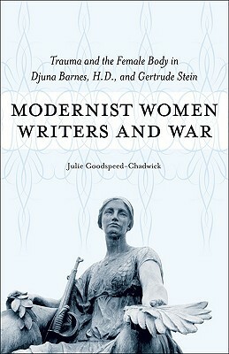 Modernist Women Writers and War: Trauma and the Female Body in Djuna Barnes, H.D., and Gertrude Stein by Julie Goodspeed-Chadwick