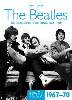 The Beatles 1967-70: The Stories Behind the Songs 1967-1970 by Steve Turner