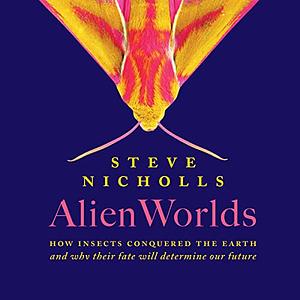 Alien Worlds: How Insects Conquered the Earth, and Why Their Fate Will Determine Our Future by Steve Nicholls