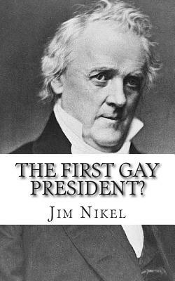 The First Gay President?: A Look into the Life and Sexuality of James Buchanan, Jr. by Jim Nikel