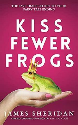 Kiss Fewer Frogs: The Fast Track Secret to Your Fairy Tale Ending by James Sheridan