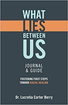 What Lies Between Us Journal & Guide: Fostering first steps toward racial healing by Lucretia Carter Berry