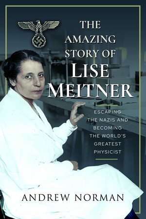 The Amazing Story of Lise Meitner: Escaping the Nazis and Becoming the World's Greatest Physicist by Andrew Norman