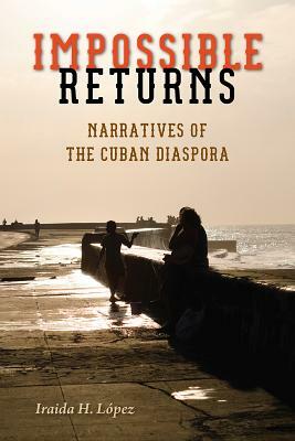 Impossible Returns: Narratives of the Cuban Diaspora by Iraida H. López