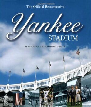 Yankee Stadium: The Official Retrospective by Alfred Santasiere, Mark Vancil