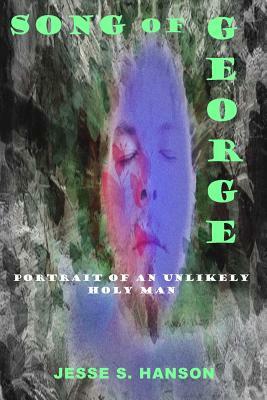 Song of George: Portrait of an Unlikely Holy Man by Jesse S. Hanson