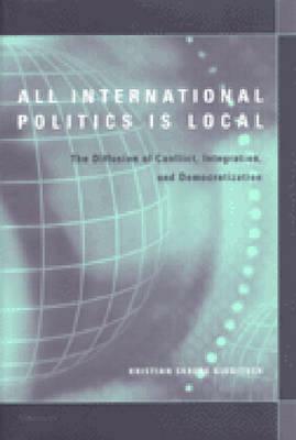 All International Politics Is Local: The Diffusion of Conflict, Integration, and Democratization by Kristian Skrede Gleditsch