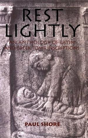 Rest Lightly: An Anthology of Latin and Greek Tomb Inscriptions by Paul J. Shore