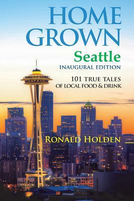 Home Grown Seattle: 101 True Tales of Local Food by Ronald Holden