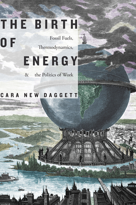 The Birth of Energy: Fossil Fuels, Thermodynamics, and the Politics of Work by Cara New Daggett