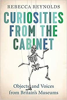 Curiosities from the Cabinet: Objects and Voices from Britain's Museums by Rebecca Reynolds