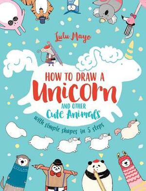 How to Draw a Unicorn and Other Cute Animals with Simple Shapes in 5 Steps, Volume 1 by Lulu Mayo