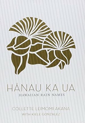 Hanau Ka Ua: Hawaiian Rain Names by Collette Leimomi Akana, Kiele Gonzalez, Sig Zane