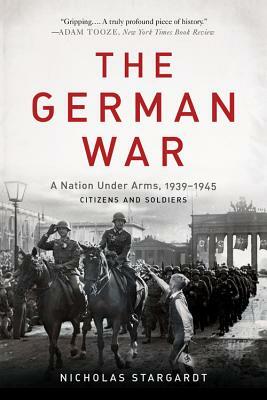 The German War: A Nation Under Arms, 1939-1945 by Nicholas Stargardt