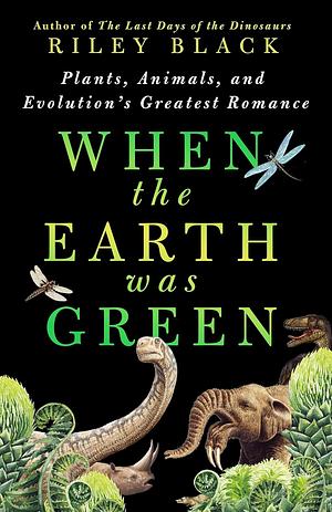 When the Earth Was Green: Plants, Animals, and Evolution's Greatest Romance by Riley Black