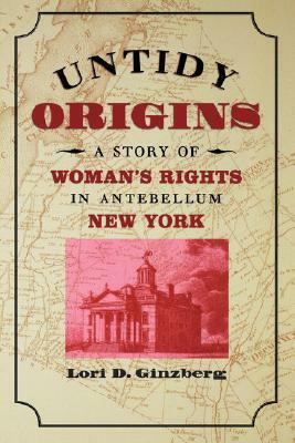 Untidy Origins: A Story of Woman's Rights in Antebellum New York by Lori D. Ginzberg