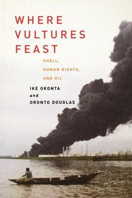 Where Vultures Feast: Shell, Human Rights, and Oil in the Niger Delta by Ike Okonta, Oronto Douglas