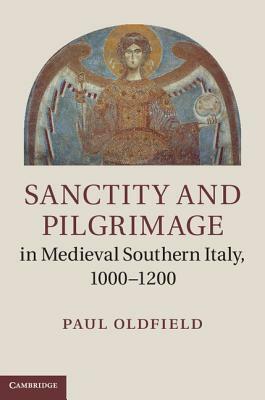 Sanctity and Pilgrimage in Medieval Southern Italy, 1000-1200 by Paul Oldfield