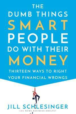 The Dumb Things Smart People Do with Their Money: Thirteen Ways to Right Your Financial Wrongs by Jill Schlesinger