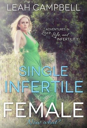 Single Infertile Female: Adventures in Love, Life, and Infertility by Leah Campbell