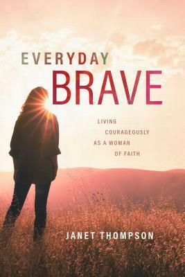 Everyday Brave: Living Courageously as a Woman of Faith by Janet Thompson