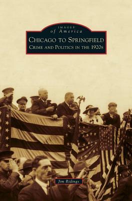 Chicago to Springfield: Crime and Politics in the 1920s by Jim Ridings