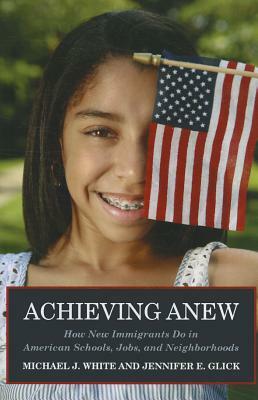 Achieving Anew: How New Immigrants Do in American Schools, Jobs, and Neighborhoods by Jennifer E. Glick, Michael J. White