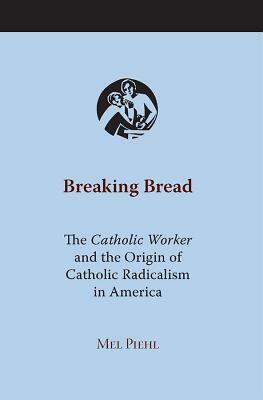 Breaking Bread: The Catholic Worker and the Origin of Catholic Radicalism in America by Mel Piehl